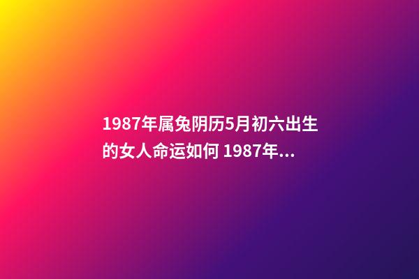 1987年属兔阴历5月初六出生的女人命运如何 1987年属兔的命运，您好，我是87年农历5月11日，阳历6月6日的生-第1张-观点-玄机派